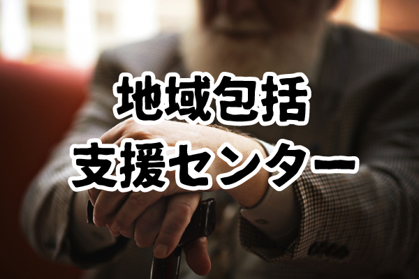 地域包括支援センターとは